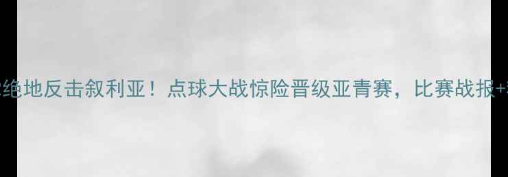 图片 国奥男足3-2绝地反击叙利亚！点球大战惊险晋级亚青赛，比赛战报+精彩瞬间全1