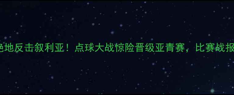 图片 国奥男足3-2绝地反击叙利亚！点球大战惊险晋级亚青赛，比赛战报+精彩瞬间全2