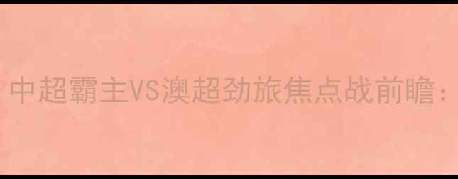图片 国安vs布里斯班狮吼：中超霸主VS澳超劲旅焦点战前瞻：历史恩怨+战术博弈全