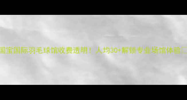 图片 国宝国际羽毛球馆收费透明！人均30+解锁专业场馆体验🏸