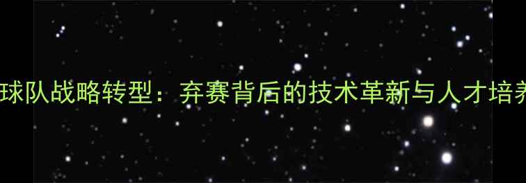 图片 国家乒乓球队战略转型：弃赛背后的技术革新与人才培养新格局2