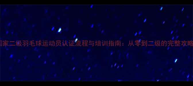 图片 国家二级羽毛球运动员认证流程与培训指南：从零到二级的完整攻略1