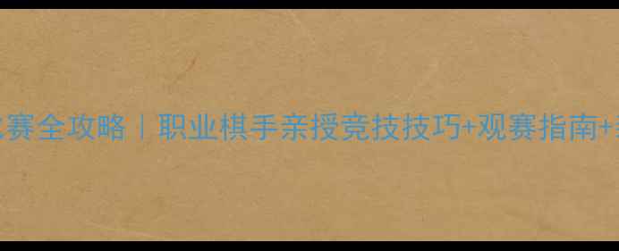 图片 国家围棋比赛全攻略｜职业棋手亲授竞技技巧+观赛指南+装备清单🏆