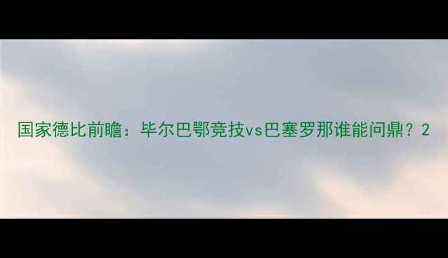 图片 国家德比前瞻：毕尔巴鄂竞技vs巴塞罗那谁能问鼎？2