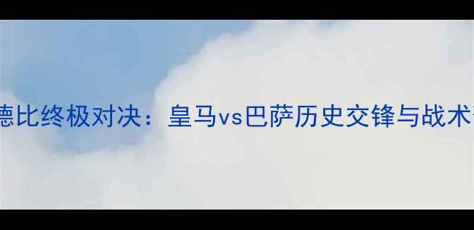 图片 国家德比终极对决：皇马vs巴萨历史交锋与战术预判2