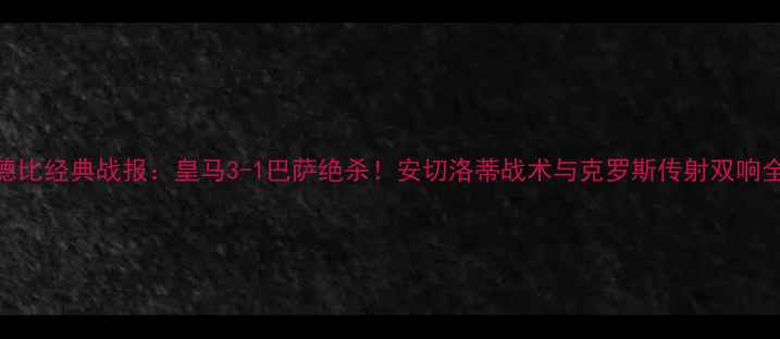 图片 国家德比经典战报：皇马3-1巴萨绝杀！安切洛蒂战术与克罗斯传射双响全记录