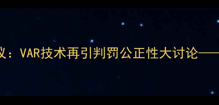 图片 国家德比裁判争议：VAR技术再引判罚公正性大讨论——皇马vs马竞全战