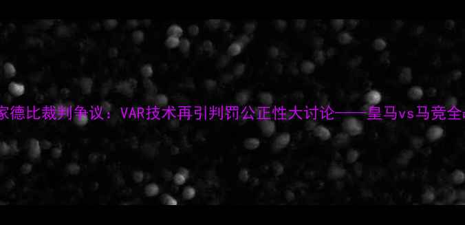 图片 国家德比裁判争议：VAR技术再引判罚公正性大讨论——皇马vs马竞全战1