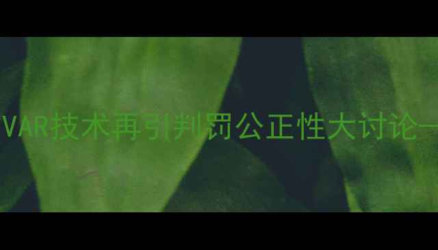 图片 国家德比裁判争议：VAR技术再引判罚公正性大讨论——皇马vs马竞全战2