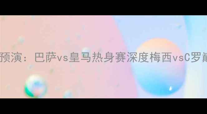 图片 国家德比预演：巴萨vs皇马热身赛深度梅西vsC罗巅峰对决1