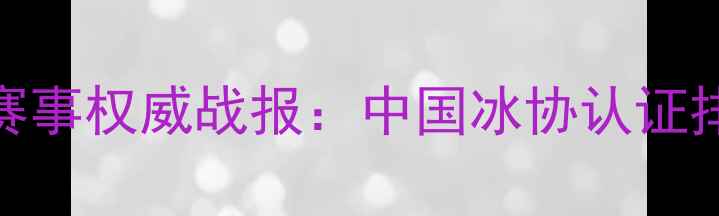 图片 国家滑冰赛事权威战报：中国冰协认证排名及技术