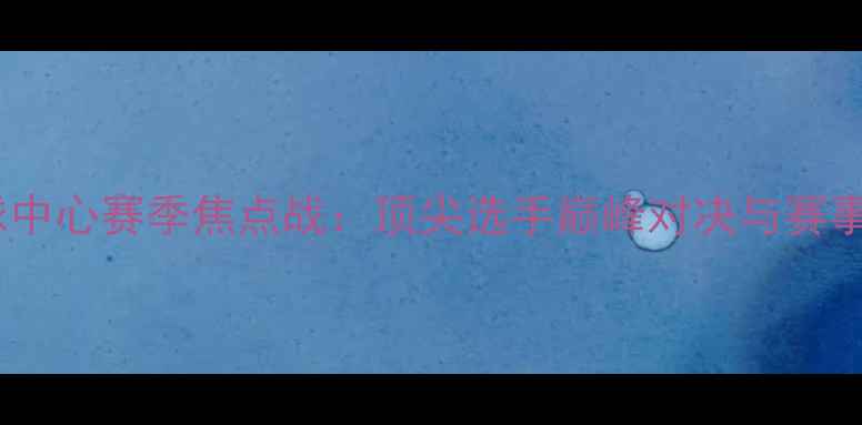图片 国家网球中心赛季焦点战：顶尖选手巅峰对决与赛事亮点全1