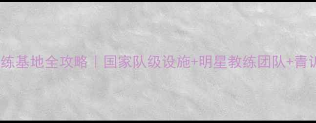 图片 国家羽毛球训练基地全攻略｜国家队级设施+明星教练团队+青训课程大公开2