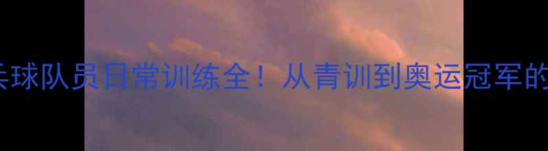 图片 国家队乒乓球队员日常训练全！从青训到奥运冠军的成长密码2