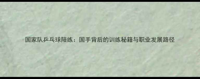 图片 国家队乒乓球陪练：国手背后的训练秘籍与职业发展路径