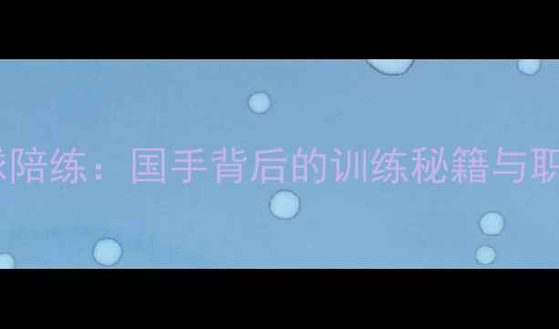 图片 国家队乒乓球陪练：国手背后的训练秘籍与职业发展路径1