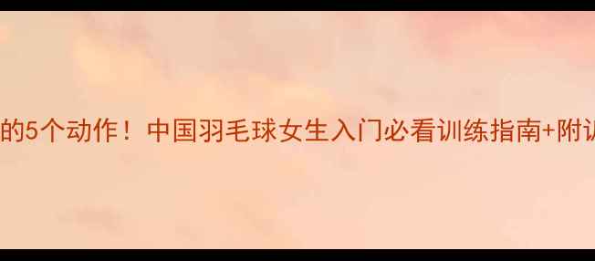 图片 国家队成员都在练的5个动作！中国羽毛球女生入门必看训练指南+附训练计划+装备推荐