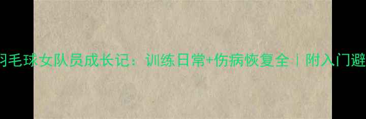 图片 国家队羽毛球女队员成长记：训练日常+伤病恢复全｜附入门避坑指南1