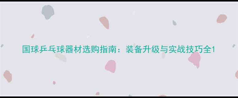 图片 国球乒乓球器材选购指南：装备升级与实战技巧全1