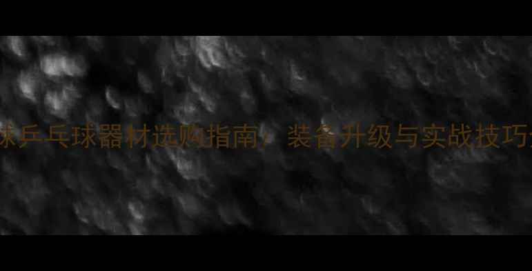 图片 国球乒乓球器材选购指南：装备升级与实战技巧全2