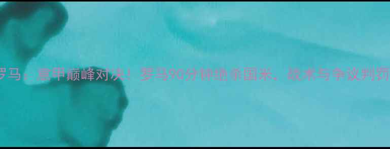 图片 国米vs罗马：意甲巅峰对决！罗马90分钟绝杀国米，战术与争议判罚全回顾1