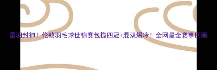 图片 国羽封神！伦敦羽毛球世锦赛包揽四冠+混双爆冷！全网最全赛事回顾