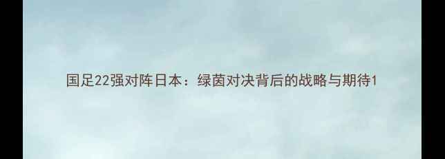 图片 国足22强对阵日本：绿茵对决背后的战略与期待1