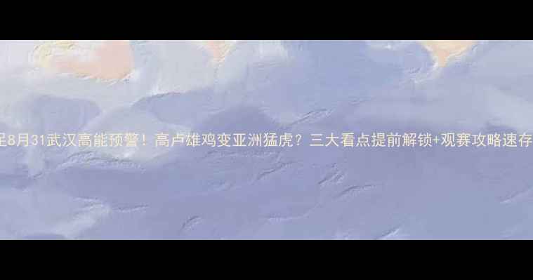 图片 国足8月31武汉高能预警！高卢雄鸡变亚洲猛虎？三大看点提前解锁+观赛攻略速存！1