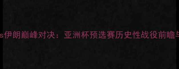 图片 国足vs伊朗巅峰对决：亚洲杯预选赛历史性战役前瞻与深度