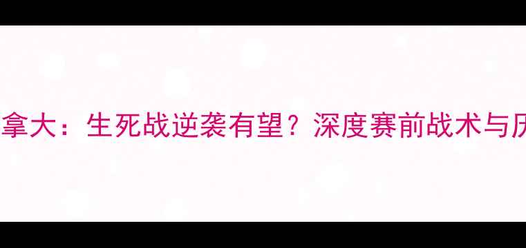图片 国足vs加拿大：生死战逆袭有望？深度赛前战术与历史交锋1