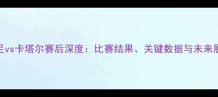 图片 国足vs卡塔尔赛后深度：比赛结果、关键数据与未来展望