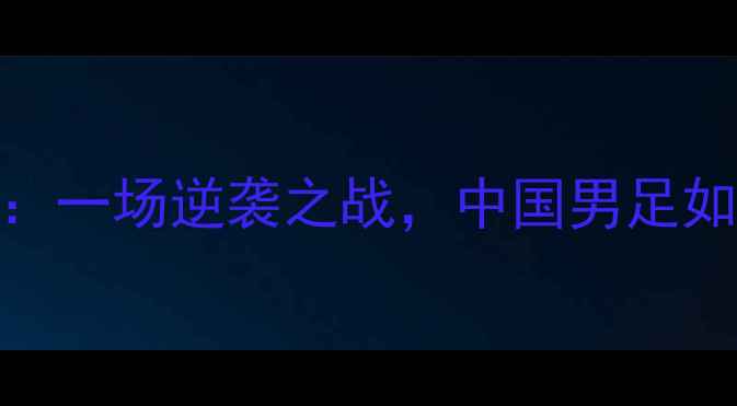 图片 国足vs叙利亚：一场逆袭之战，中国男足如何绝地反击？