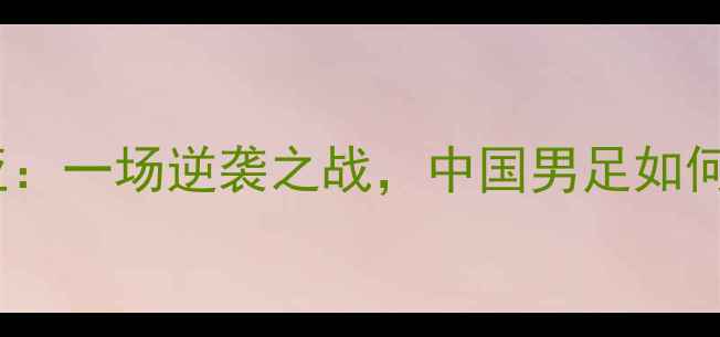 图片 国足vs叙利亚：一场逆袭之战，中国男足如何绝地反击？1
