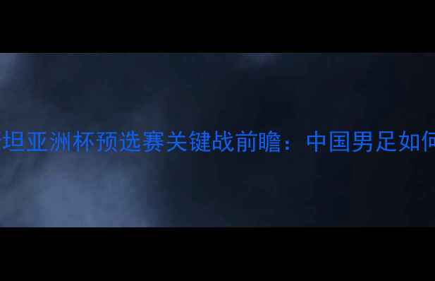 图片 国足vs吉尔吉斯斯坦亚洲杯预选赛关键战前瞻：中国男足如何破局保平争胜？1