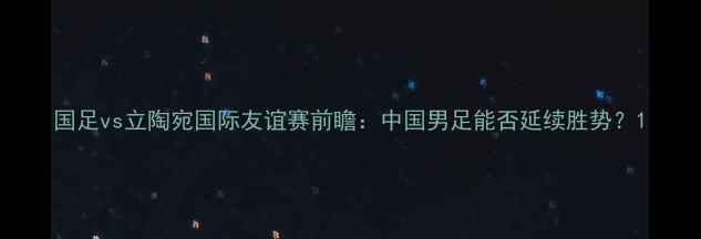 图片 国足vs立陶宛国际友谊赛前瞻：中国男足能否延续胜势？1