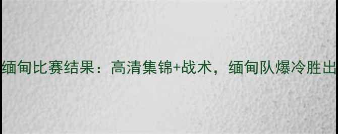 图片 国足vs缅甸比赛结果：高清集锦+战术，缅甸队爆冷胜出引热议