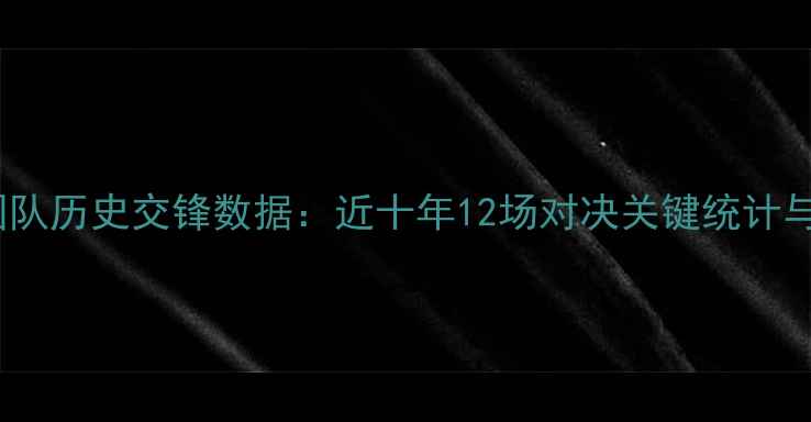 图片 国足vs韩国队历史交锋数据：近十年12场对决关键统计与战术复盘2