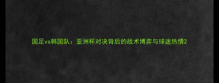图片 国足vs韩国队：亚洲杯对决背后的战术博弈与球迷热情2