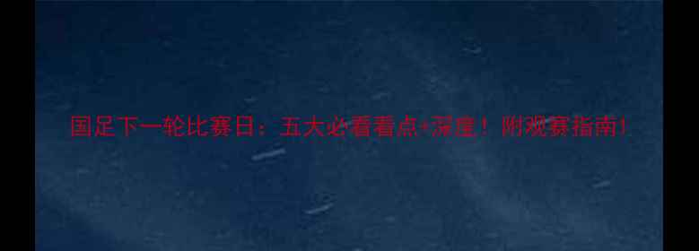图片 国足下一轮比赛日：五大必看看点+深度！附观赛指南1