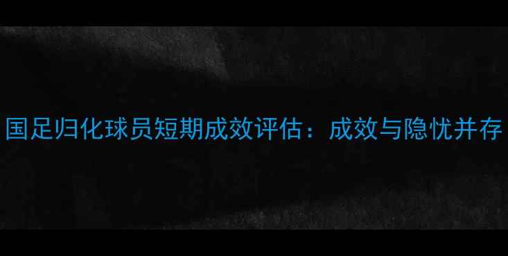 图片 国足归化球员短期成效评估：成效与隐忧并存