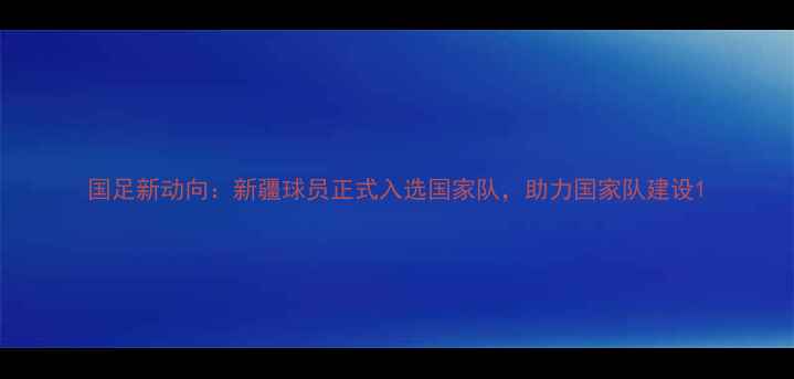 图片 国足新动向：新疆球员正式入选国家队，助力国家队建设1