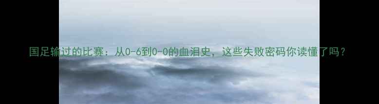 图片 国足输过的比赛：从0-6到0-0的血泪史，这些失败密码你读懂了吗？