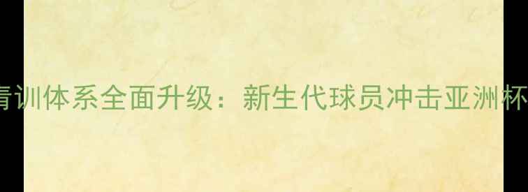 图片 国足青训体系全面升级：新生代球员冲击亚洲杯战略2