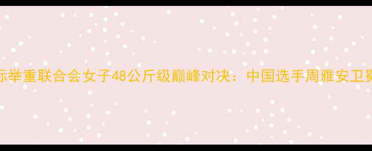 图片 国际举重联合会女子48公斤级巅峰对决：中国选手周雅安卫冕战