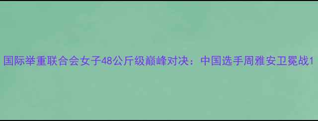图片 国际举重联合会女子48公斤级巅峰对决：中国选手周雅安卫冕战1