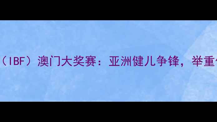 图片 国际举重联合会（IBF）澳门大奖赛：亚洲健儿争锋，举重传奇再续辉煌！1