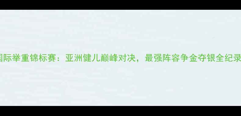 图片 国际举重锦标赛：亚洲健儿巅峰对决，最强阵容争金夺银全纪录2