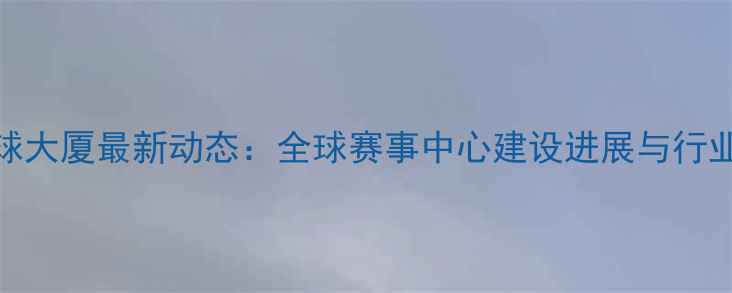 图片 国际乒乓球大厦最新动态：全球赛事中心建设进展与行业影响深度