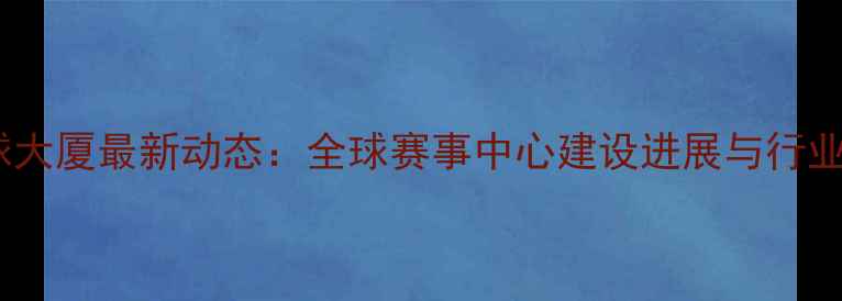 图片 国际乒乓球大厦最新动态：全球赛事中心建设进展与行业影响深度2