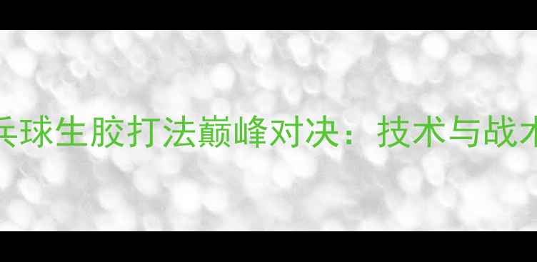 图片 国际乒乓球生胶打法巅峰对决：技术与战术创新全